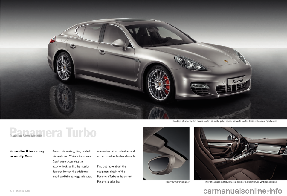 PORSCHE PANAMERA EXCLUSIVE 2011 1.G Information Manual 22 I Paname ra Tu r b o Paname ra Turbo I 23
Panamera TurboPlatinum Silver Metallic
No question, it has a strong
personality. Yours.Painted air intake grilles, painted
air vents and 20 -inch Pana PORSCHE PANAMERA EXCLUSIVE 2011 1.G Information Manual 22 I Paname ra Tu r b o Paname ra Turbo I 23
Panamera TurboPlatinum Silver Metallic
No question, it has a strong
personality. Yours.Painted air intake grilles, painted
air vents and 20 -inch Pana