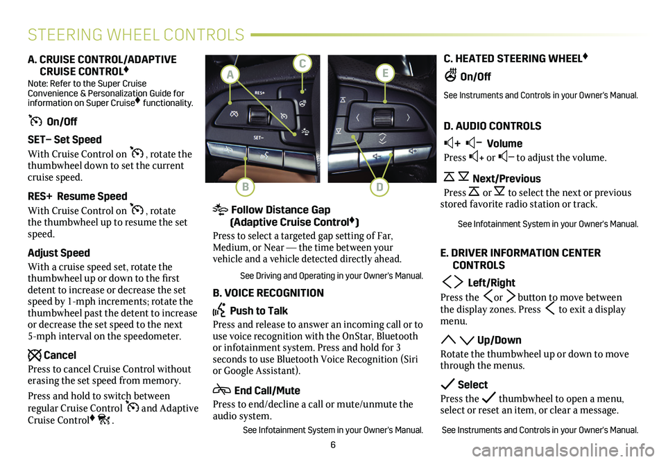 CADILLAC CT5 2021 Convenience & Personalization Guide 6
C. HEATED STEERING WHEEL♦
On/Off
See Instruments and Controls in your Owner's Manual.
D. AUDIO CONTROLS
+ – Volume
Press + or – to adjust the volume.
Next/Previous
Press or to sele CADILLAC CT5 2021 Convenience & Personalization Guide 6
C. HEATED STEERING WHEEL♦
On/Off
See Instruments and Controls in your Owner's Manual.
D. AUDIO CONTROLS
+ – Volume
Press + or – to adjust the volume.
Next/Previous
Press or to sele