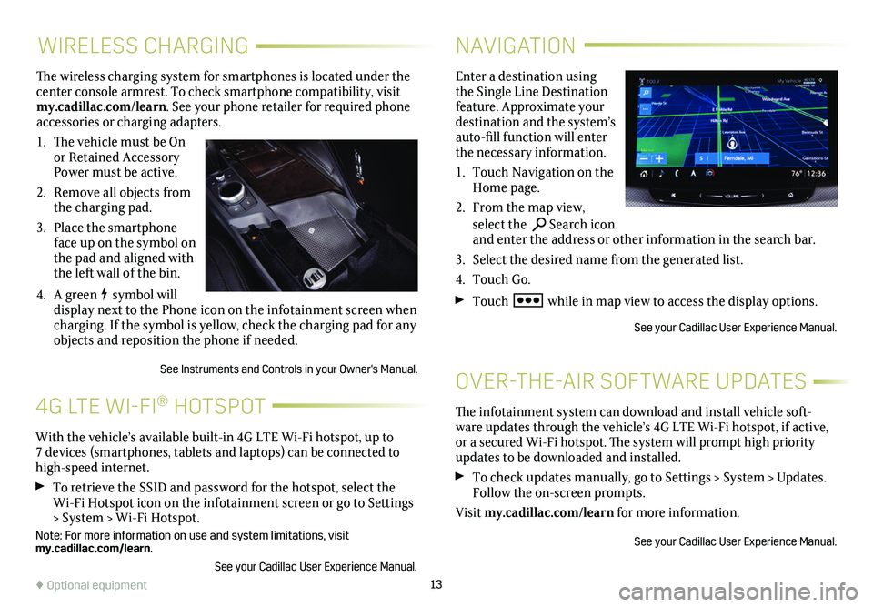 CADILLAC CT6 2020  Convenience & Personalization Guide 13
WIRELESS CHARGING
The wireless charging system for smartphones is located under the center console armrest. To check smartphone compatibility, visit my.cadillac.com/learn. See your phone retailer f