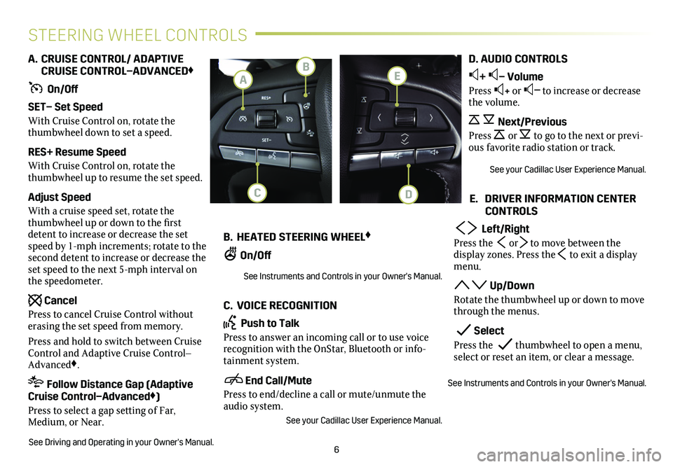 CADILLAC XT4 2020  Convenience & Personalization Guide 6
STEERING WHEEL CONTROLS
A. CRUISE CONTROL/ ADAPTIVE   CRUISE CONTROL–ADVANCED♦
 On/Off
SET– Set Speed
With Cruise Control on, rotate the thumbwheel down to set a speed.
RES+ Resume Speed
With 
