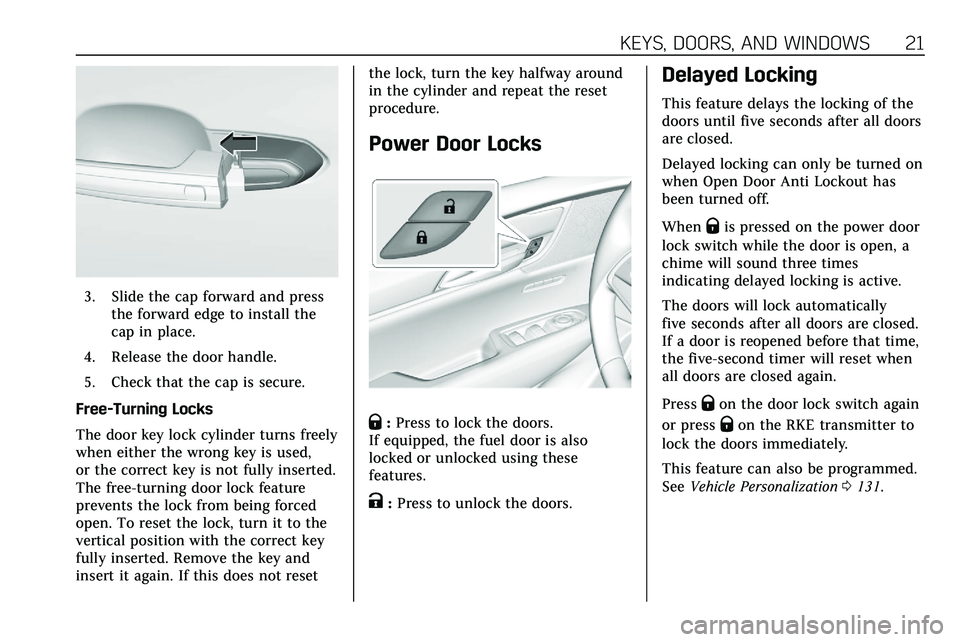 CADILLAC XT5 2020 Owners Guide KEYS, DOORS, AND WINDOWS 21
3. Slide the cap forward and pressthe forward edge to install the
cap in place.
4. Release the door handle.
5. Check that the cap is secure.
Free-Turning Locks
The door key