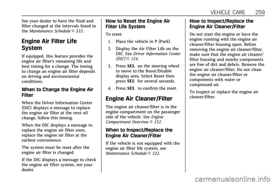 CADILLAC XT5 2020  Owners Manual VEHICLE CARE 259
See your dealer to have the fluid and
filter changed at the intervals listed in
theMaintenance Schedule 0332.
Engine Air Filter Life
System
If equipped, this feature provides the
engi