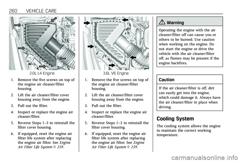 CADILLAC XT5 2020  Owners Manual 260 VEHICLE CARE
2.0L L4 Engine
1. Remove the five screws on top of the engine air cleaner/filter
housing.
2. Lift the air cleaner/filter cover housing away from the engine.
3. Pull out the filter.
4.