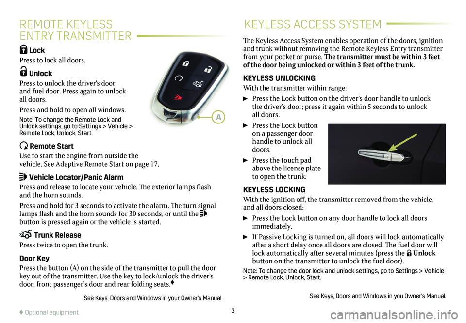 CADILLAC CTS 2019  Convenience & Personalization Guide 3
REMOTE KEYLESS  
ENTRY TRANSMITTER
KEYLESS ACCESS SYSTEM
 Lock 
Press to lock all doors. 
 Unlock 
Press to unlock the driver's door and fuel door. Press again to unlock all doors.
Press and h