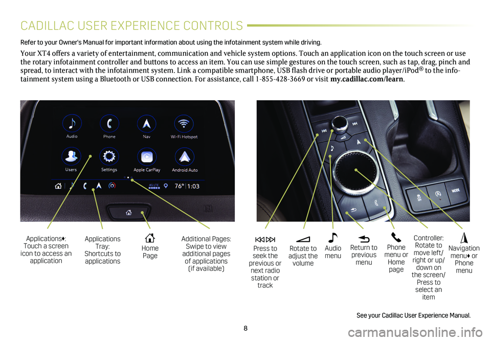 CADILLAC XT4 2019  Convenience & Personalization Guide 8
CADILLAC USER EXPERIENCE CONTROLS
Refer to your Owner's Manual for important information about using the infotai\
nment system while driving. 
Your XT4 offers a variety of entertainment, communi