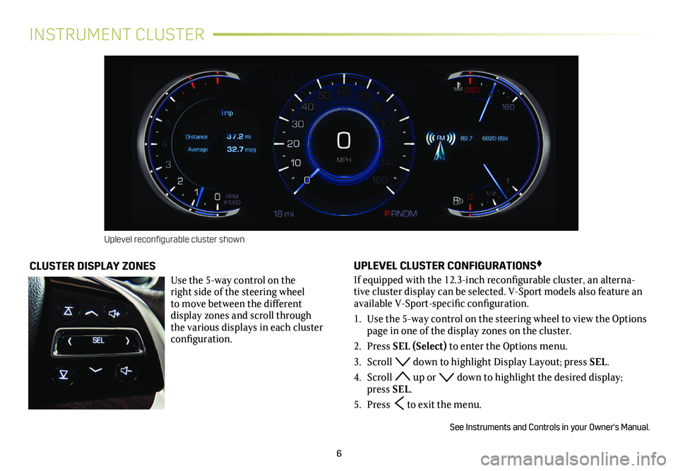 CADILLAC XTS 2019 Convenience & Personalization Guide 6
INSTRUMENT CLUSTER
UPLEVEL CLUSTER CONFIGURATIONS♦
If equipped with the 12.3-inch reconfigurable cluster, an alterna-tive cluster display can be selected. V-Sport models also feature an available CADILLAC XTS 2019 Convenience & Personalization Guide 6
INSTRUMENT CLUSTER
UPLEVEL CLUSTER CONFIGURATIONS♦
If equipped with the 12.3-inch reconfigurable cluster, an alterna-tive cluster display can be selected. V-Sport models also feature an available