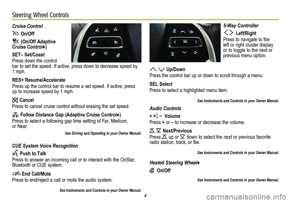 CADILLAC SRX 2014  Convenience & Personalization Guide 4
5-Way Controller
  Left/Right
Press to navigate to the left or right cluster display or to toggle to the next or  
previous menu option. 
  Up/Down
Press the control bar up or down to scroll through