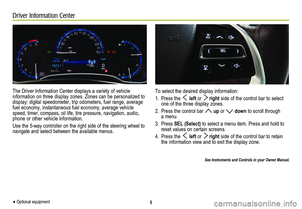 CADILLAC SRX 2014  Convenience & Personalization Guide Driver Information Center
The Driver Information Center displays a variety of vehicle  
information on three display zones. Zones can be personalized to display: digital speedometer, trip odometers, f