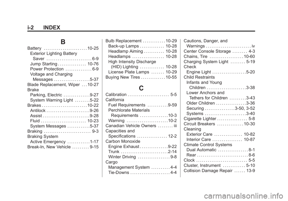 CADILLAC XTS 2014 Owners Guide Black plate (2,1)Cadillac XTS Owner Manual (GMNA-Localizing-U.S./Canada-6006999) -
2014 - CRC - 9/11/13
i-2 INDEX
B
Battery . . . . . . . . . . . . . . . . . . . . . . . 10-25Exterior Lighting Battery CADILLAC XTS 2014 Owners Guide Black plate (2,1)Cadillac XTS Owner Manual (GMNA-Localizing-U.S./Canada-6006999) -
2014 - CRC - 9/11/13
i-2 INDEX
B
Battery . . . . . . . . . . . . . . . . . . . . . . . 10-25Exterior Lighting Battery