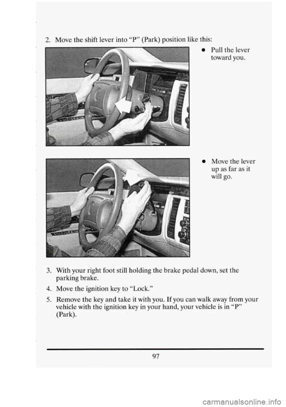 CADILLAC FLEETWOOD 1994  Owners Manual 2. Move the shift  lever into  “P” (Park) position  like  this: 
0 Pull the lever 
toward  you. 
3. With your right  foot still holding  the  brake  pedal down,  set the 
4. Move  the ignition  ke