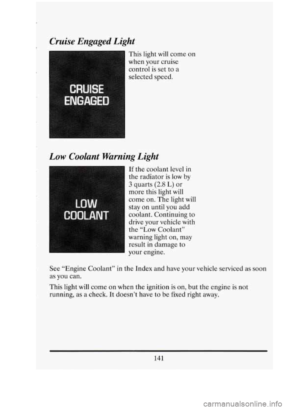 CADILLAC FLEETWOOD 1994 Owners Manual CRUISE
ENGAGED
Cruise Engaged Light
This light will come on
when your cruise
control is set to a
selected speed.
Low Coolant Warning Light
If the coolant level in
the radiator i CADILLAC FLEETWOOD 1994 Owners Manual CRUISE
ENGAGED
Cruise Engaged Light
This light will come on
when your cruise
control is set to a
selected speed.
Low Coolant Warning Light
If the coolant level in
the radiator i