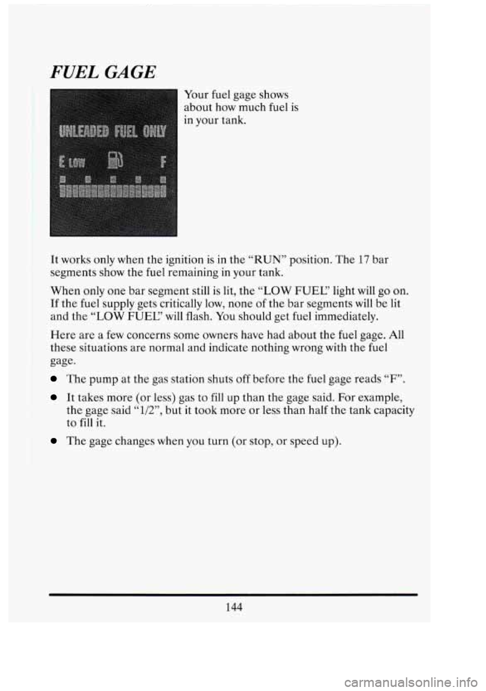 CADILLAC FLEETWOOD 1994 Owners Manual FUEL GAGE
Your fuel gage shows
about how much fuel is
in your tank.
It works only when the ignition is in the “RUN” position. The 17 bar
segments show the fuel remaining in y CADILLAC FLEETWOOD 1994 Owners Manual FUEL GAGE
Your fuel gage shows
about how much fuel is
in your tank.
It works only when the ignition is in the “RUN” position. The 17 bar
segments show the fuel remaining in y
