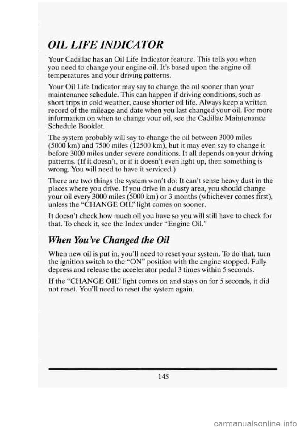CADILLAC FLEETWOOD 1994 Owners Manual OIL LIFE INDICATOR
Your Cadillac has an Oil Life Indicator feature. This tells you when
you need to change your engine oil. It’s based upon the engine oil
temperatures and your dr CADILLAC FLEETWOOD 1994 Owners Manual OIL LIFE INDICATOR
Your Cadillac has an Oil Life Indicator feature. This tells you when
you need to change your engine oil. It’s based upon the engine oil
temperatures and your dr