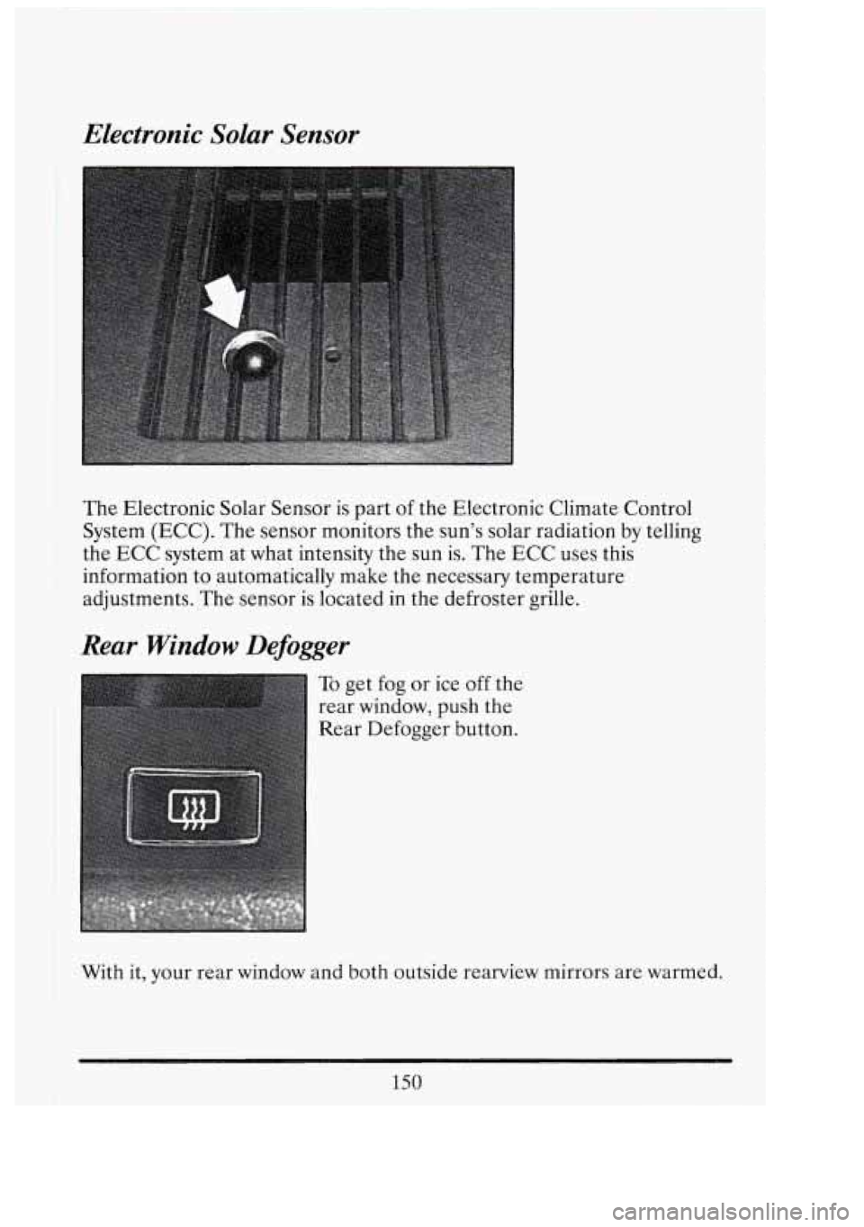 CADILLAC FLEETWOOD 1994 Owners Manual I
Electronic Solar Sensor
The Electronic Solar Sensor is part of the Electronic Climate Control
System (ECC). The sensor monitors the suns solar radiation
by telling
information to automa CADILLAC FLEETWOOD 1994 Owners Manual I
Electronic Solar Sensor
The Electronic Solar Sensor is part of the Electronic Climate Control
System (ECC). The sensor monitors the suns solar radiation
by telling
information to automa