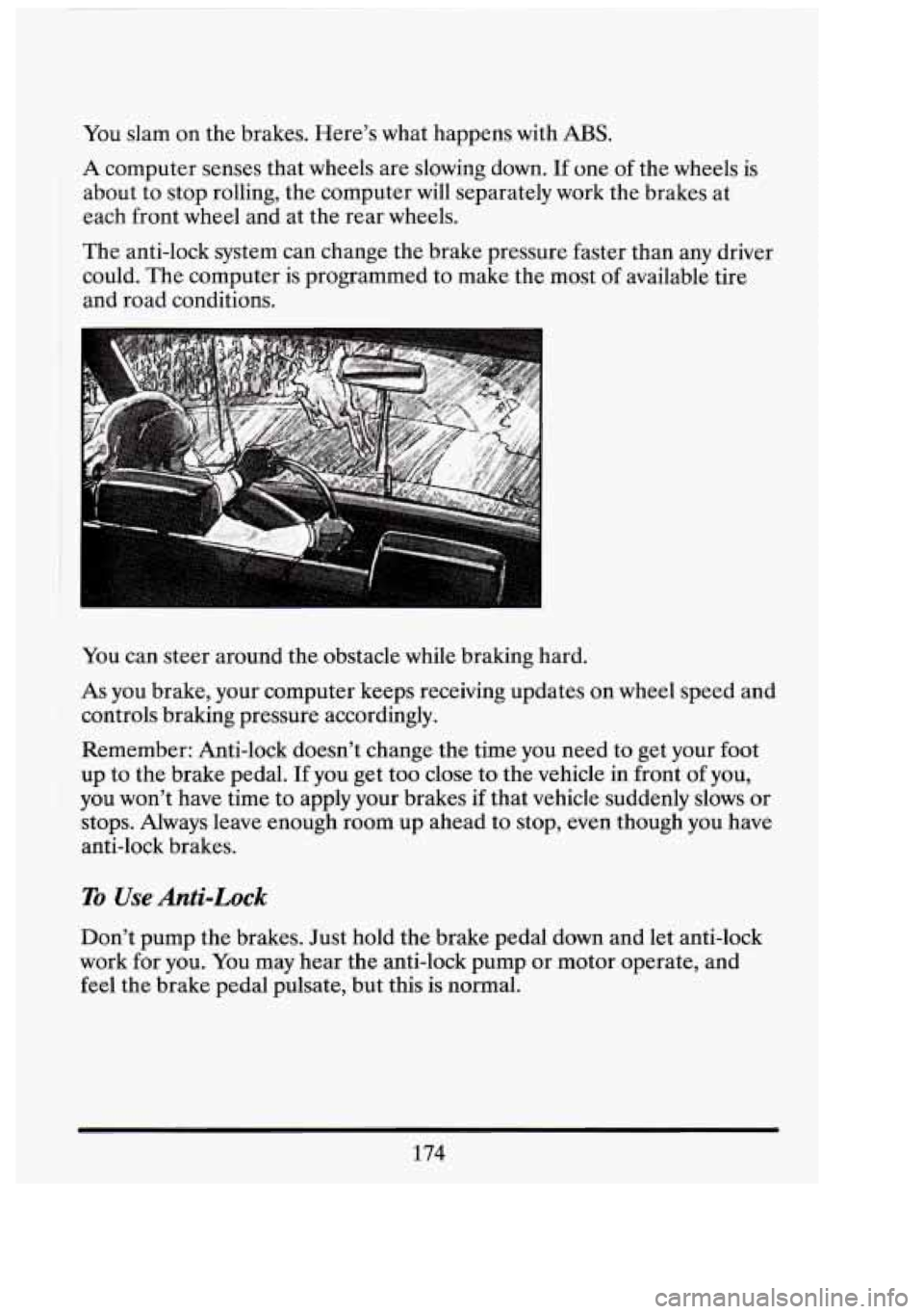 CADILLAC FLEETWOOD 1994 Owners Manual You slam on the brakes. Heres what happens with ABS.
A computer senses that wheels are slowing down. If one of the wheels is
about to stop rolling, the computer will separately work the CADILLAC FLEETWOOD 1994 Owners Manual You slam on the brakes. Heres what happens with ABS.
A computer senses that wheels are slowing down. If one of the wheels is
about to stop rolling, the computer will separately work the