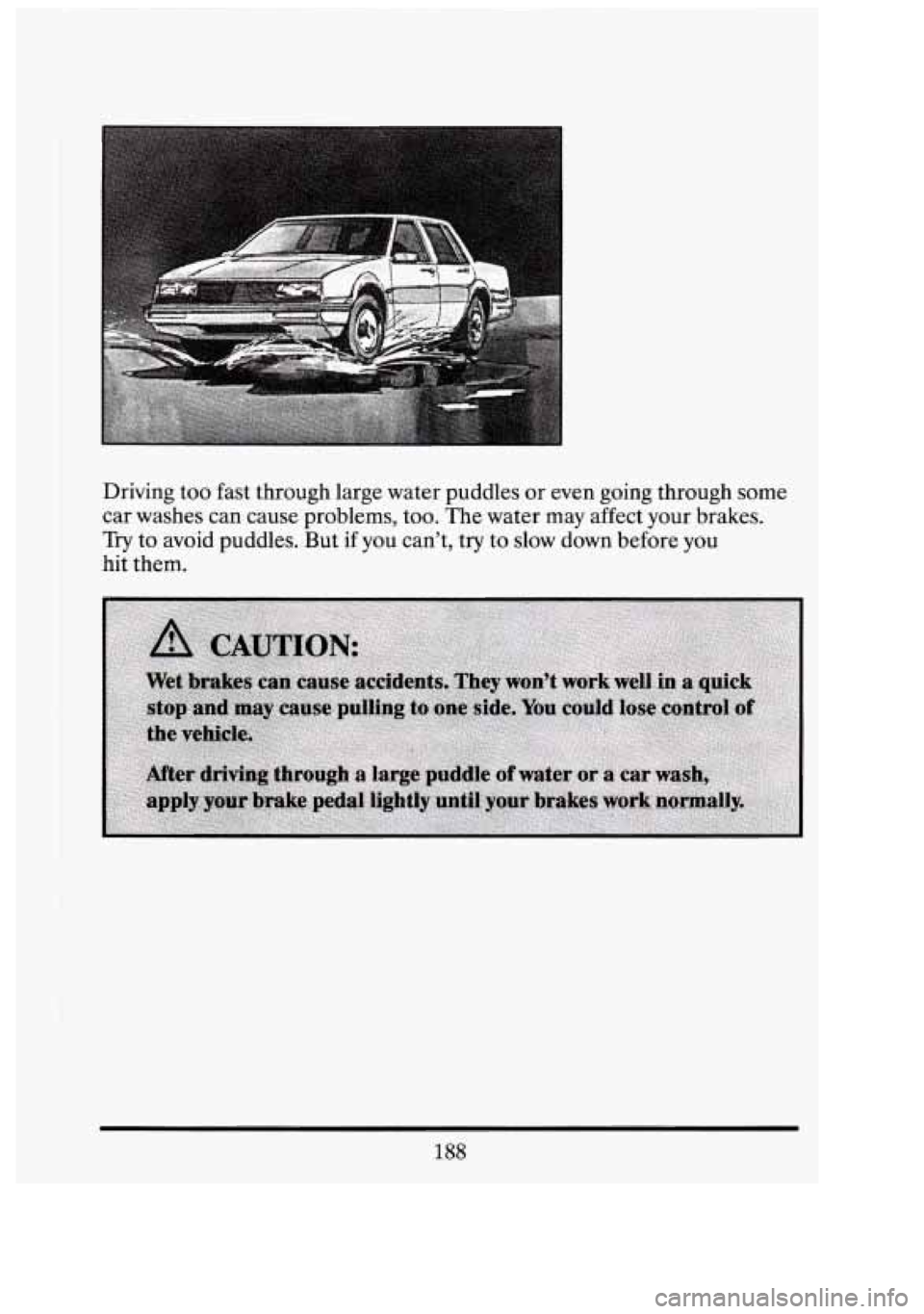 CADILLAC FLEETWOOD 1994 Owners Manual t
Driving too fast through large water puddles or even going through some
car washes can cause problems, too. The water may affect your brakes.
Try to avoid puddles. But
if you cant, CADILLAC FLEETWOOD 1994 Owners Manual t
Driving too fast through large water puddles or even going through some
car washes can cause problems, too. The water may affect your brakes.
Try to avoid puddles. But
if you cant,