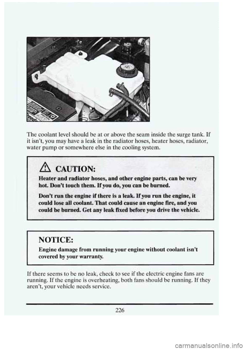 CADILLAC FLEETWOOD 1994  Owners Manual I 
The coolant  level  should  be at or above the seam  inside  the surge tank. If 
it  isn’t,  you  may  have  a leak  in  the  radiator  hoses, heater  hoses, radiator, 
water  pump  or somewhere 