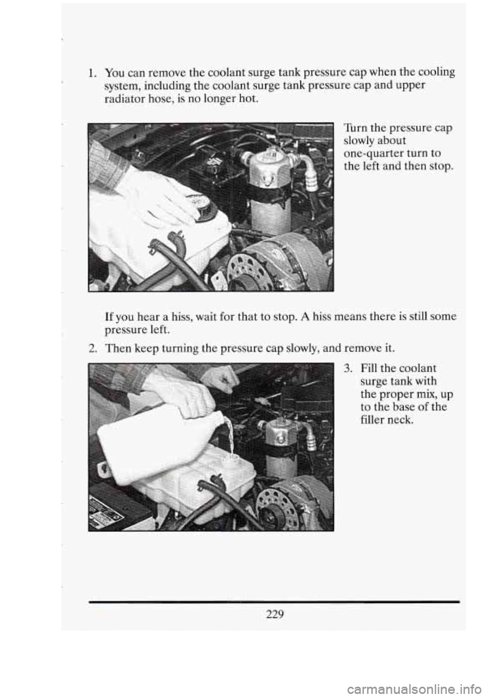 CADILLAC FLEETWOOD 1994  Owners Manual 1. You can remove  the coolant surge  tank  pressure  cap  when the cooling 
system,  including  the coolant  surge  tank  pressure cap and  upper 
radiator  hose, is 
no longer hot. 
Turn the pressur
