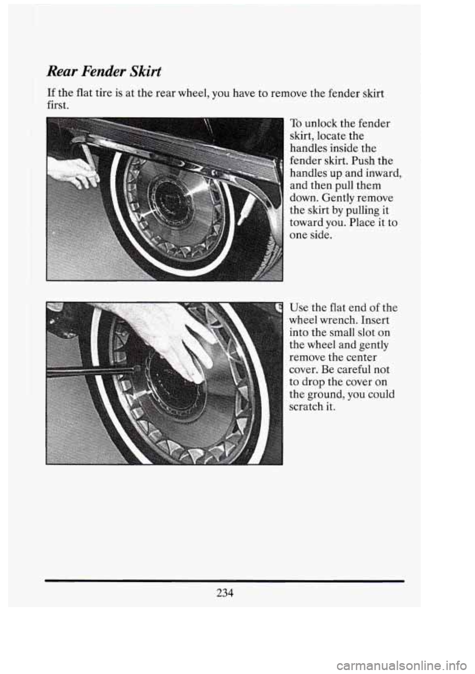CADILLAC FLEETWOOD 1994  Owners Manual -1 L- 
I 
Rear Fender Skirt 
If the  flat  tire is at  the  rear  wheel, you have  to remove  the  fender  skirt 
first. 
- To unlock  the  fender 
skirt,  locate  the 
handles  inside the 
fender  sk