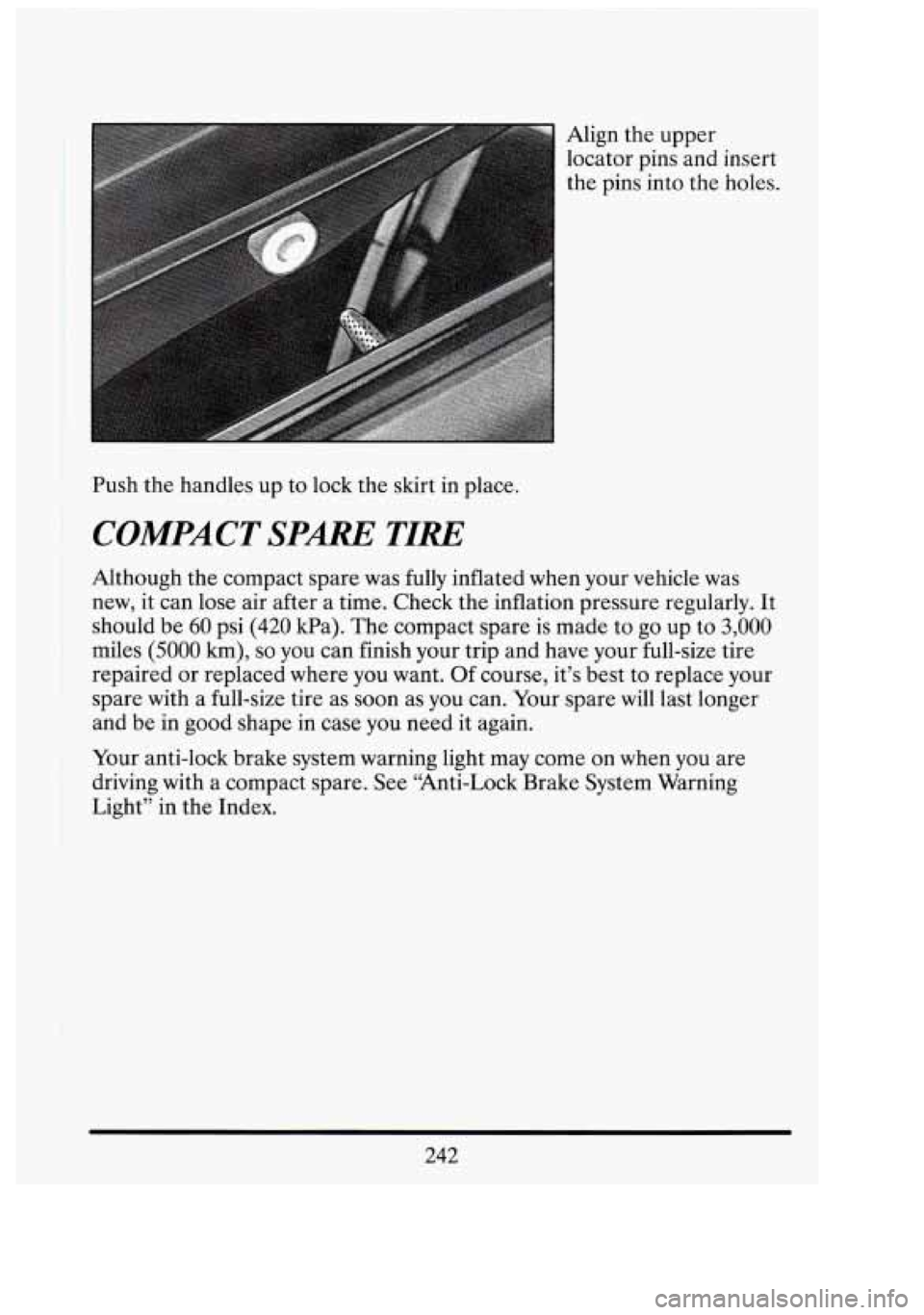 CADILLAC FLEETWOOD 1994 Owners Manual Align the upper
locator pins and insert
the pins into the holes. I
i-1 1;l
Push the handles up to lock the skirt in place.
I COMPACT SPARE TIRE
Although the compact spare was fully i CADILLAC FLEETWOOD 1994 Owners Manual Align the upper
locator pins and insert
the pins into the holes. I
i-1 1;l
Push the handles up to lock the skirt in place.
I COMPACT SPARE TIRE
Although the compact spare was fully i
