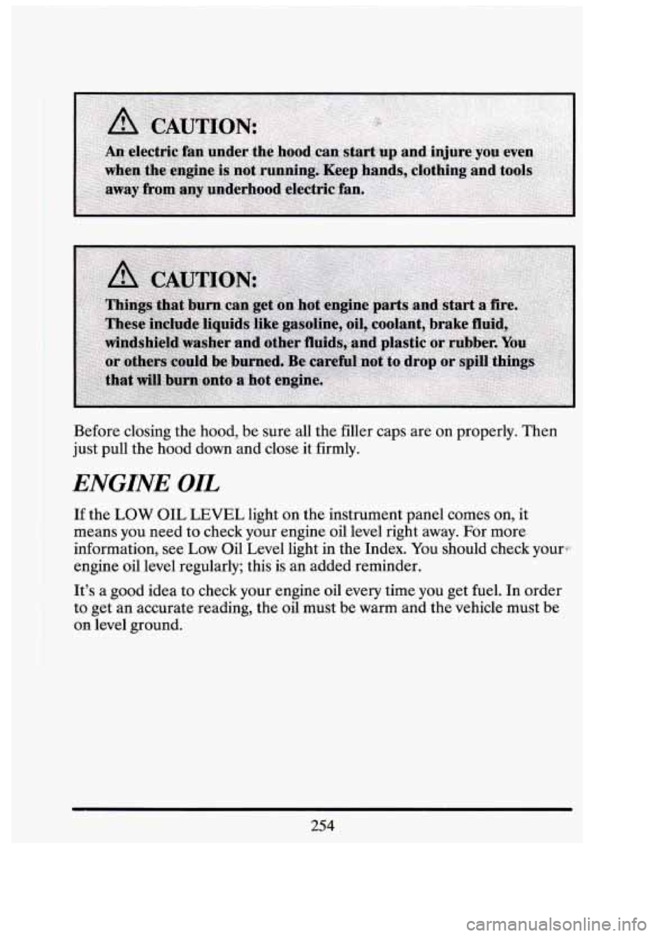 CADILLAC FLEETWOOD 1994 Owners Manual Before closing the hood, be sure all the filler caps are on properly. Then
just pull the hood down and close it firmly.
ENGINE OIL
If the LOW OIL LEVEL light on the instrument panel co CADILLAC FLEETWOOD 1994 Owners Manual Before closing the hood, be sure all the filler caps are on properly. Then
just pull the hood down and close it firmly.
ENGINE OIL
If the LOW OIL LEVEL light on the instrument panel co