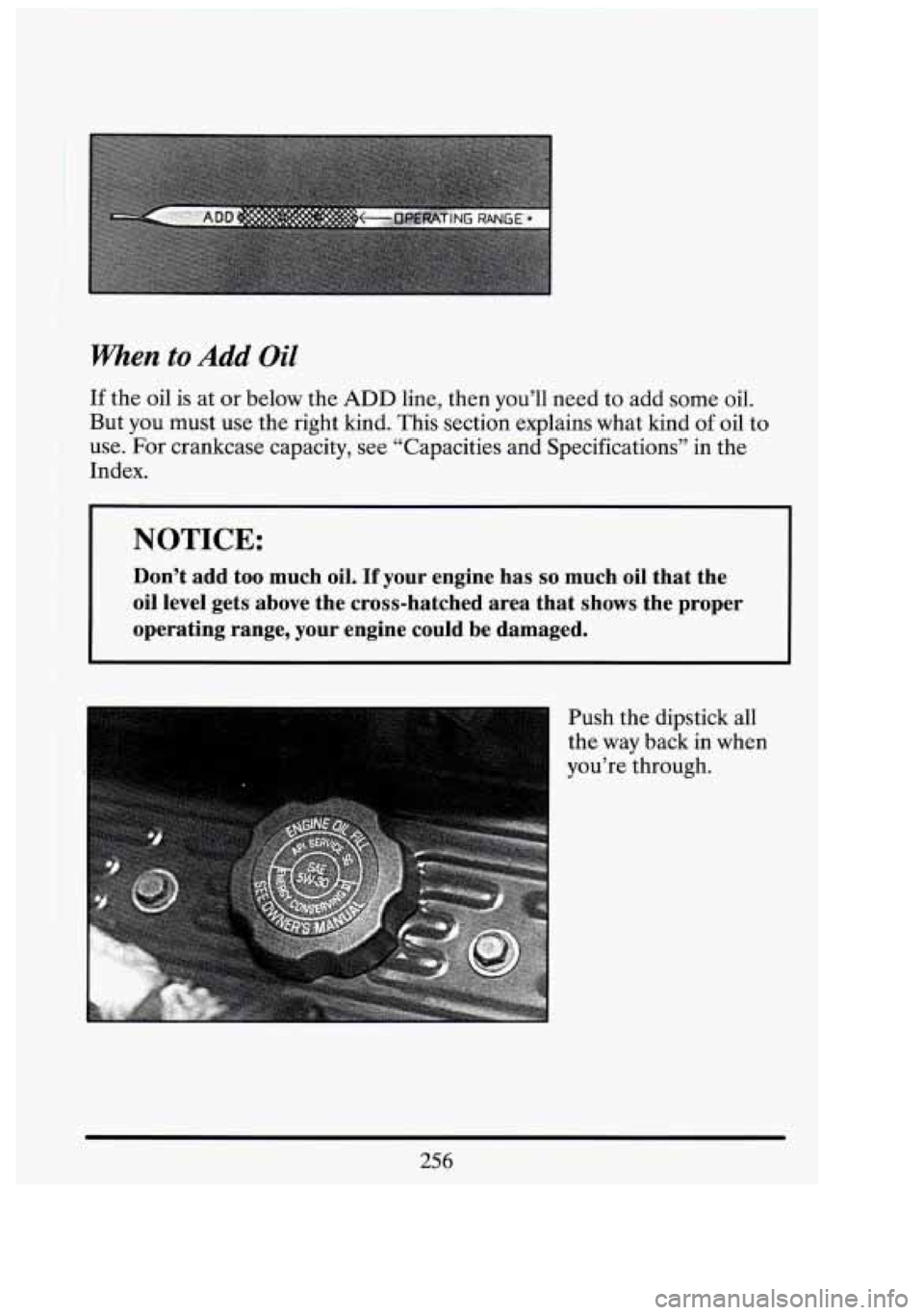CADILLAC FLEETWOOD 1994 Owners Manual When to Add Oil
If the oil is at or below the ADD line, then you’ll need to add some oil.
But you must use the right kind. This section explains what kind
of oil to
use.
For cra CADILLAC FLEETWOOD 1994 Owners Manual When to Add Oil
If the oil is at or below the ADD line, then you’ll need to add some oil.
But you must use the right kind. This section explains what kind
of oil to
use.
For cra