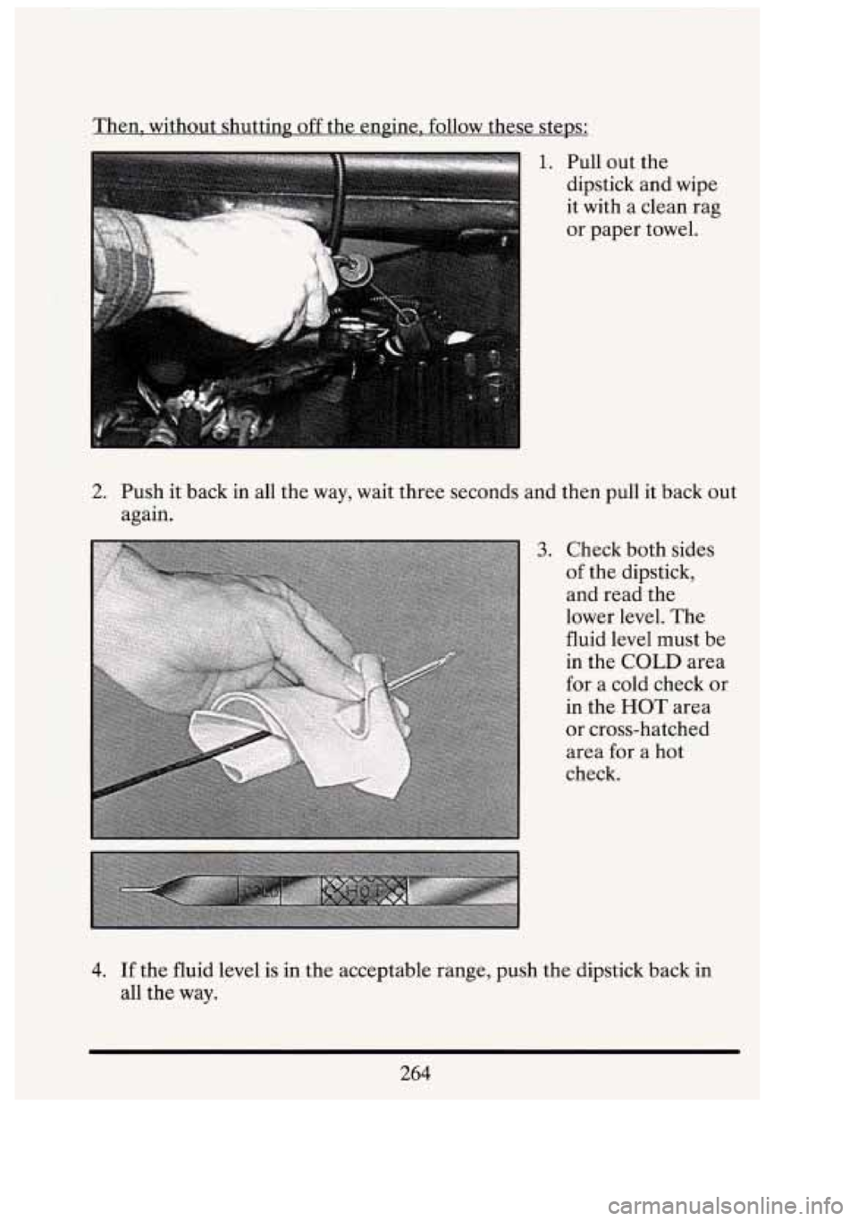 CADILLAC FLEETWOOD 1994 Owners Manual Then, without shutting off the engine, follow these steps:
1. Pull out the
dimtick and wiDe
I I
it with a clean rag
or paper towel.
2. Push it back in all the way, wait three secon CADILLAC FLEETWOOD 1994 Owners Manual Then, without shutting off the engine, follow these steps:
1. Pull out the
dimtick and wiDe
I I
it with a clean rag
or paper towel.
2. Push it back in all the way, wait three secon
