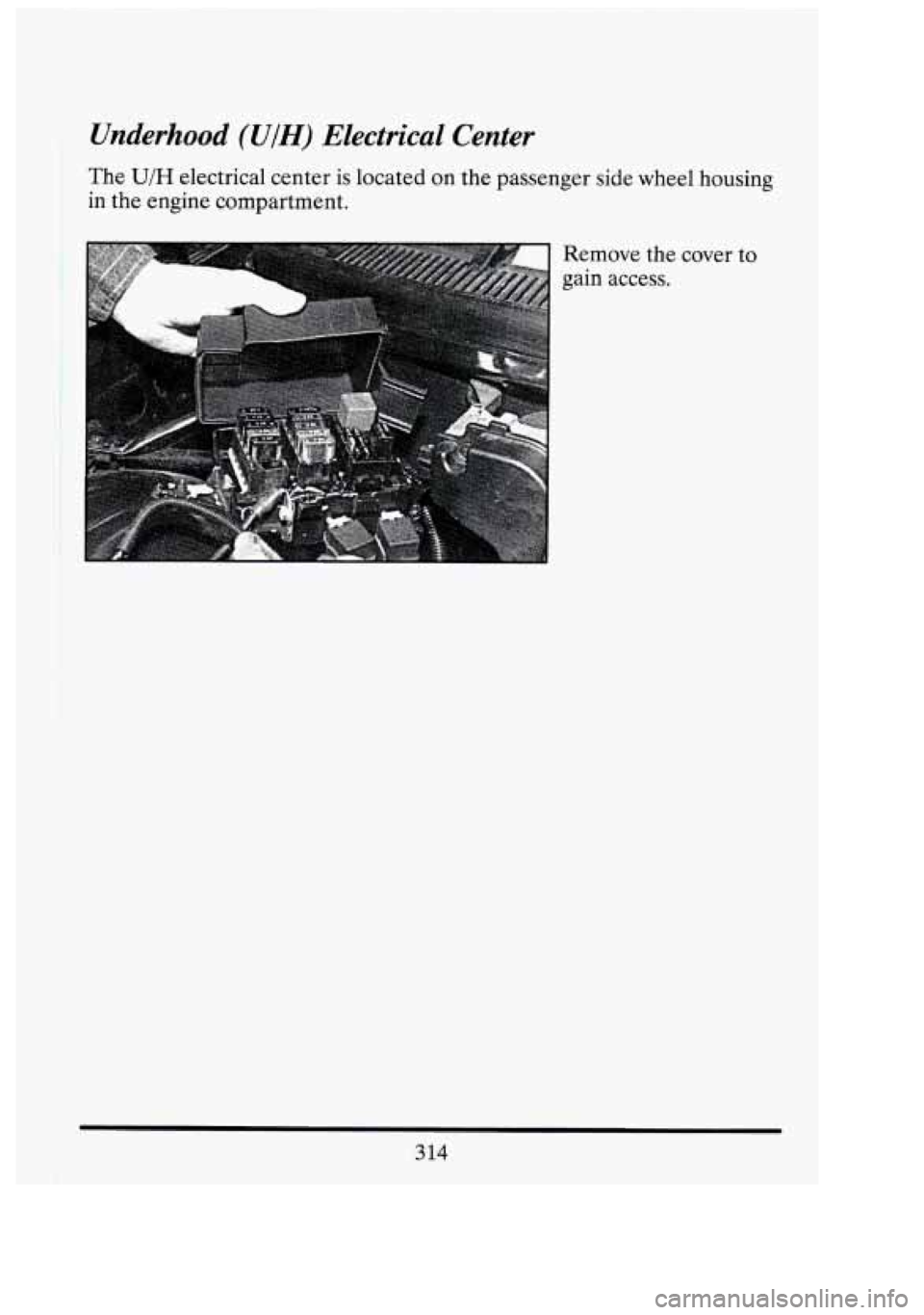 CADILLAC FLEETWOOD 1994 Owners Manual Underhood (UIH) Electrical Center
The U/H electrical center is located on the passenger side wheel housing
I in the engine compartment.
Remove the cover
to
gain access.
314 CADILLAC FLEETWOOD 1994 Owners Manual Underhood (UIH) Electrical Center
The U/H electrical center is located on the passenger side wheel housing
I in the engine compartment.
Remove the cover
to
gain access.
314