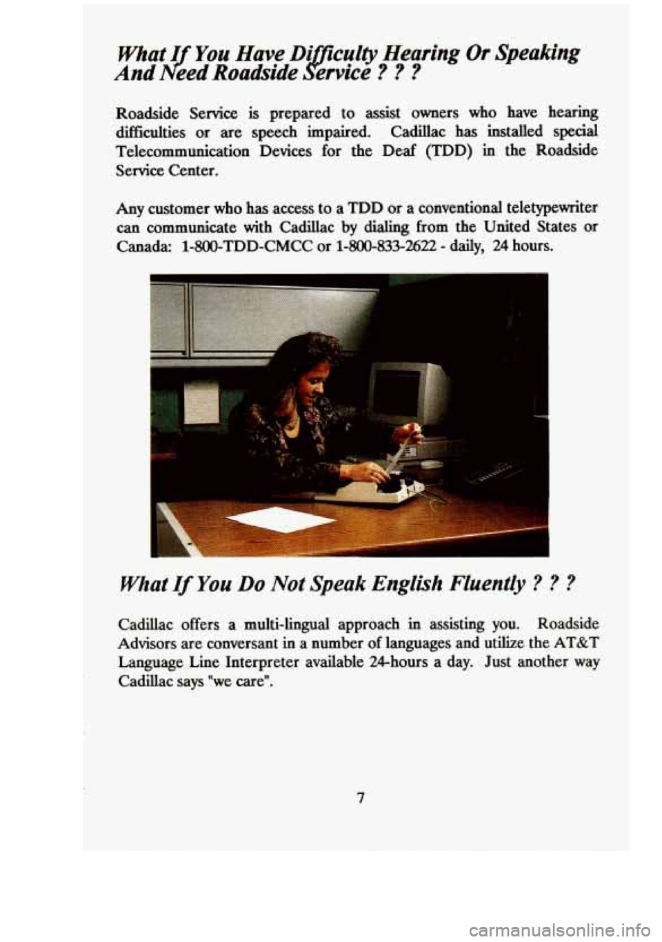 CADILLAC FLEETWOOD 1994  Owners Manual What I You Have  Di tculty Hearing Or  Speaking 
And 
n/ eed  Roadside A?- ervice ? 3 3 
Roadside  Service is prepared  to assist  owners  who  have  hearing 
difficulties 
or are  speech  impaired.  