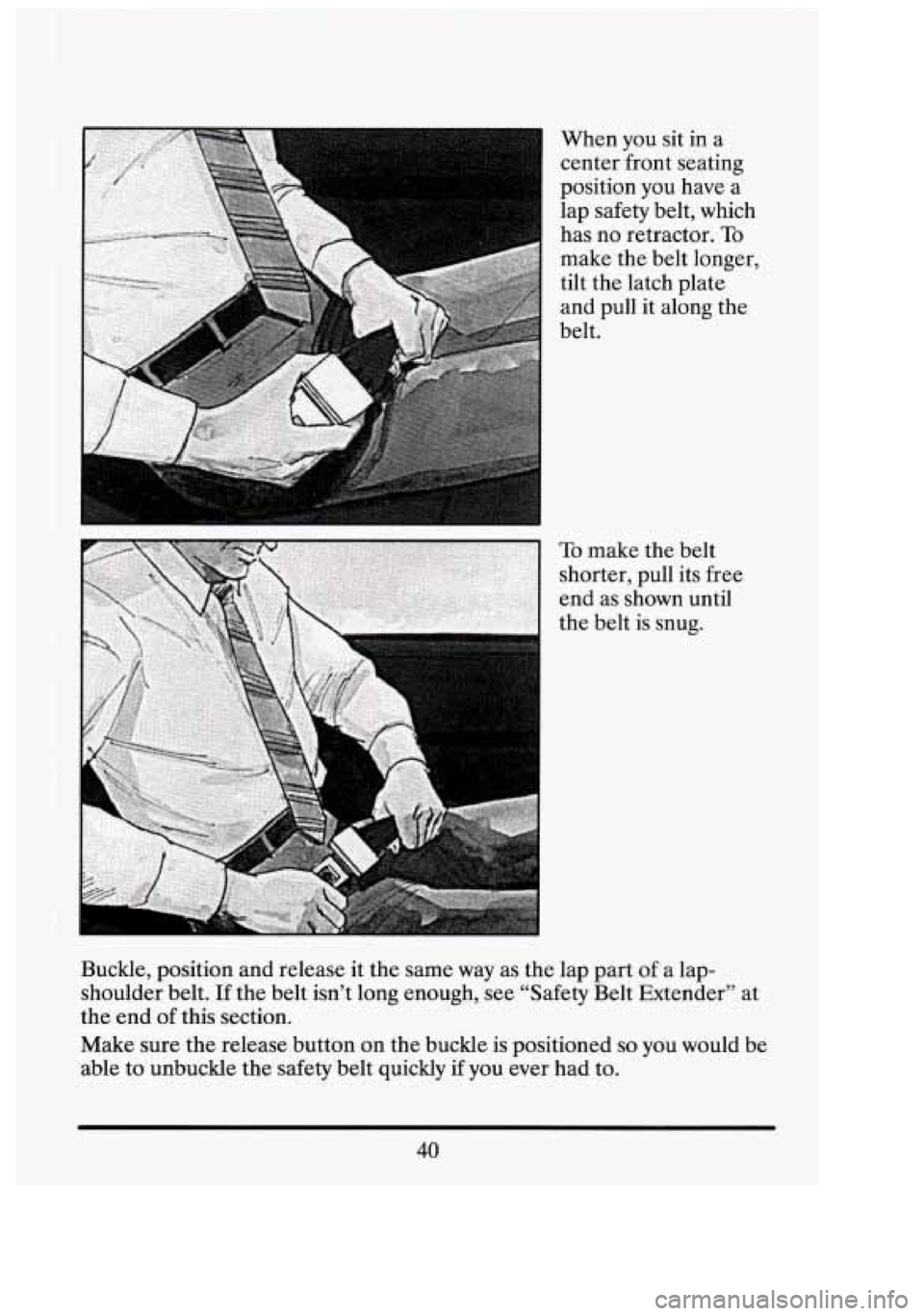 CADILLAC FLEETWOOD 1994 Workshop Manual I 
When you  sit  in  a 
center front seating 
position 
you have  a 
lap  safety  belt,  which 
has  no retractor. 
To 
make the  belt  longer. 
tilt  the  latch  plate 
and  pull  it  along  the 
be