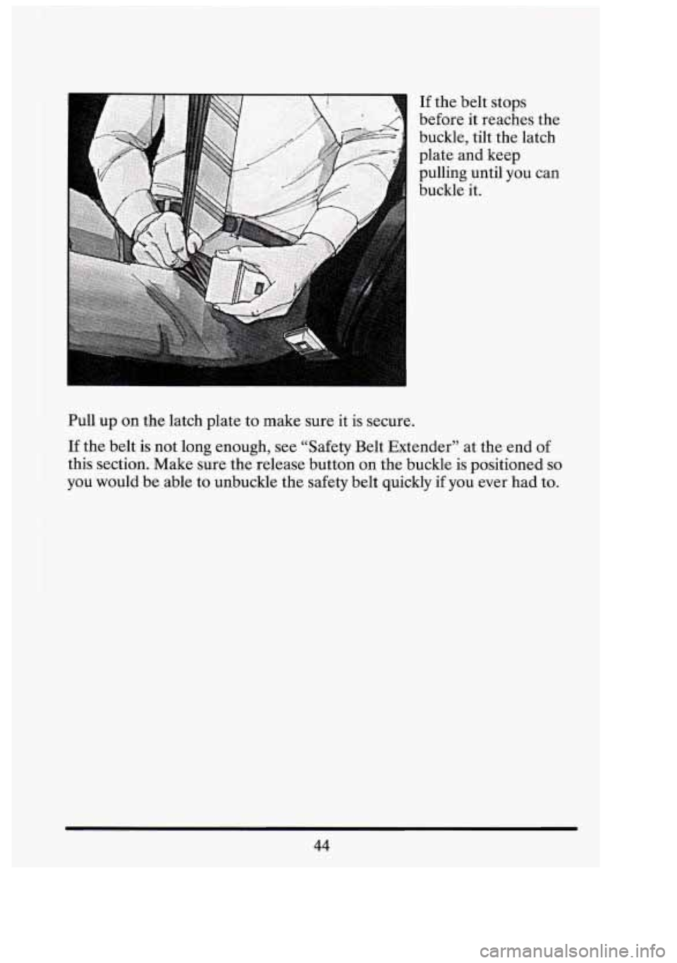 CADILLAC FLEETWOOD 1994 Workshop Manual I 
If the  belt stops 
before  it reaches  the 
buckle,  tilt  the latch 
plate and keep 
pulling  until  you  can 
buckle  it. 
Pull  up on  the latch  plate  to make  sure it is  secure. 
If  the  b