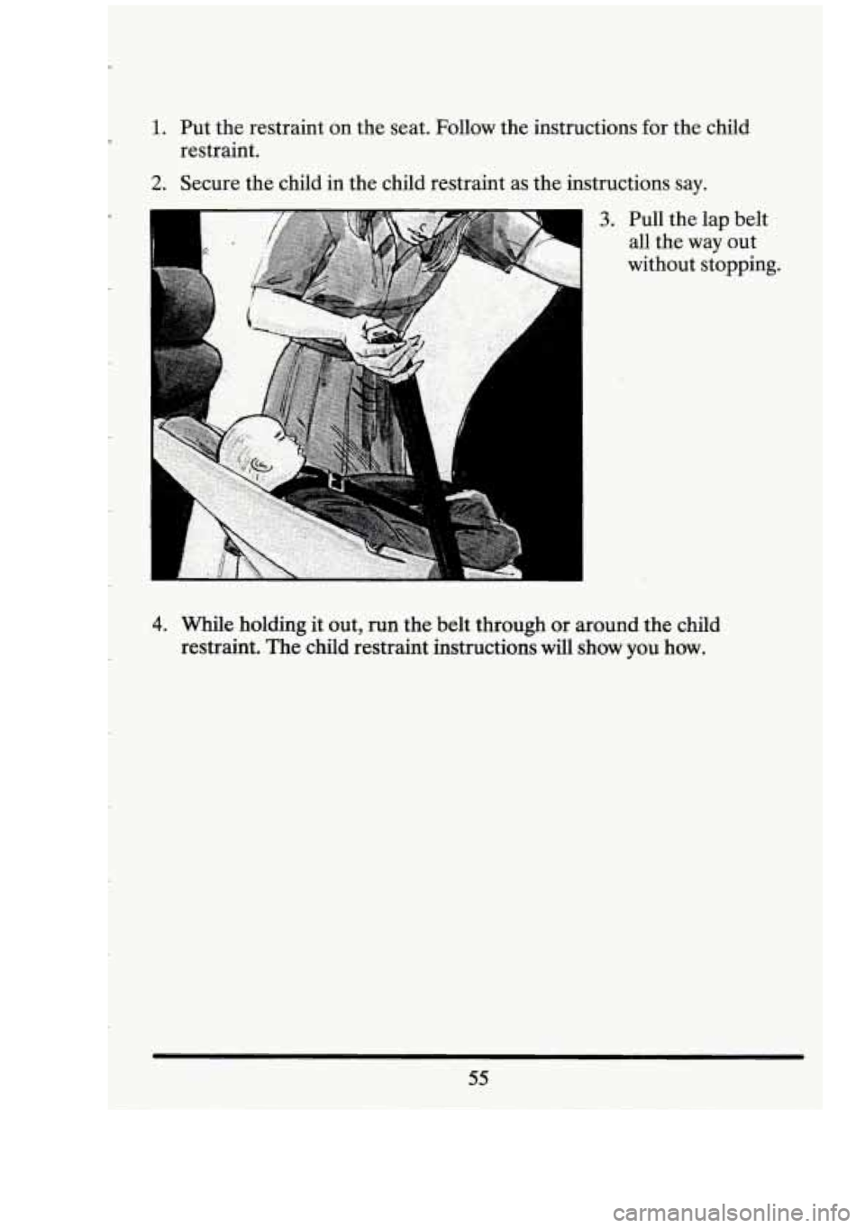 CADILLAC FLEETWOOD 1994 Repair Manual 1. 
2. 
Put the restraint on  the seat.  Follow  the instructions for  the child 
restraint. 
Secure  the child  in  the child  restraint  as the  instructions  say. 
3. Pull the lap belt 
all  the  w