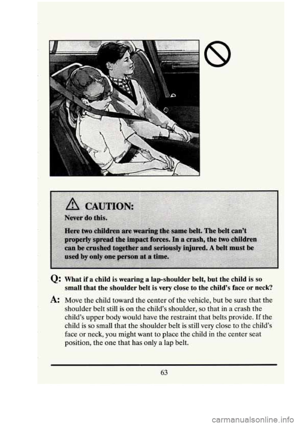 CADILLAC FLEETWOOD 1994 Manual PDF Q: What  if  a  child is wearing  a  lap-shoulder  belt,  but  the  child  is so 
small  that  the  shoulder  belt is very close  to  the  child’s  face or neck? 
A: Move the child  toward  the  cen