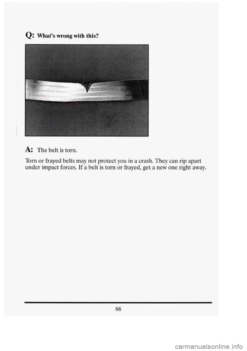 CADILLAC FLEETWOOD 1994 Manual PDF Q: What’s wrong with this? 
A: The belt is torn. 
Torn  or frayed  belts may not protect  you  in  a  crash.  They can  rip  apart 
under  impact  forces. If a belt  is torn  or frayed,  get a new  