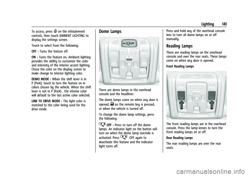 CADILLAC ESCALADE 2023 Owners Manual Cadillac Escalade Owner Manual (GMNA-Localizing-U.S./Canada/Mexico-
16417396) - 2023 - CRC - 5/9/22
Lighting 141
To access, press{on the infotainment
controls, then touch AMBIENT LIGHTING to
display t CADILLAC ESCALADE 2023 Owners Manual Cadillac Escalade Owner Manual (GMNA-Localizing-U.S./Canada/Mexico-
16417396) - 2023 - CRC - 5/9/22
Lighting 141
To access, press{on the infotainment
controls, then touch AMBIENT LIGHTING to
display t