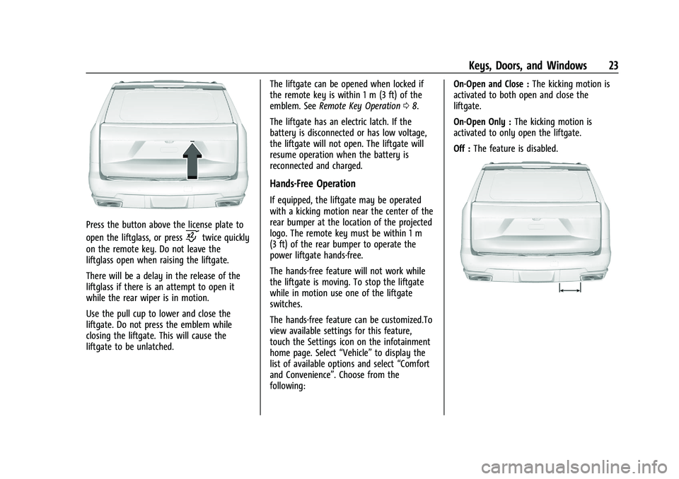 CADILLAC ESCALADE 2023  Owners Manual Cadillac Escalade Owner Manual (GMNA-Localizing-U.S./Canada/Mexico-
16417396) - 2023 - CRC - 5/9/22
Keys, Doors, and Windows 23
Press the button above the license plate to
open the liftglass, or press
