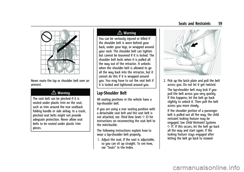 CADILLAC ESCALADE 2023 Owners Manual Cadillac Escalade Owner Manual (GMNA-Localizing-U.S./Canada/Mexico-
16417396) - 2023 - CRC - 5/9/22
Seats and Restraints 59
Never route the lap or shoulder belt over an
armrest.
{Warning
The seat belt CADILLAC ESCALADE 2023 Owners Manual Cadillac Escalade Owner Manual (GMNA-Localizing-U.S./Canada/Mexico-
16417396) - 2023 - CRC - 5/9/22
Seats and Restraints 59
Never route the lap or shoulder belt over an
armrest.
{Warning
The seat belt