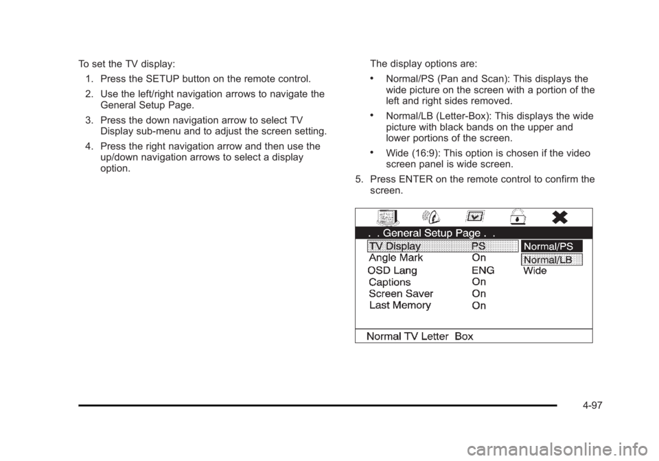 CADILLAC ESCALADE ESV 2010 User Guide Black plate (97,1)Cadillac Escalade/Escalade ESV Owner Manual - 2010
To set the TV display:
1. Press the SETUP button on the remote control.
2. Use the left/right navigation arrows to navigate the
Gen CADILLAC ESCALADE ESV 2010 User Guide Black plate (97,1)Cadillac Escalade/Escalade ESV Owner Manual - 2010
To set the TV display:
1. Press the SETUP button on the remote control.
2. Use the left/right navigation arrows to navigate the
Gen