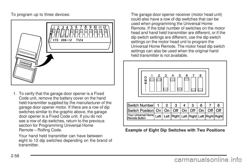 CADILLAC ESCALADE ESV 2009  Owners Manual To program up to three devices:
1. To verify that the garage door opener is a Fixed
Code unit, remove the battery cover on the hand
held transmitter supplied by the manufacturer of the
garage door ope