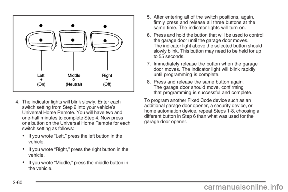 CADILLAC ESCALADE ESV 2009 User Guide 4. The indicator lights will blink slowly. Enter each
switch setting from Step 2 into your vehicle’s
Universal Home Remote. You will have two and
one-half minutes to complete Step 4. Now press
one b CADILLAC ESCALADE ESV 2009 User Guide 4. The indicator lights will blink slowly. Enter each
switch setting from Step 2 into your vehicle’s
Universal Home Remote. You will have two and
one-half minutes to complete Step 4. Now press
one b