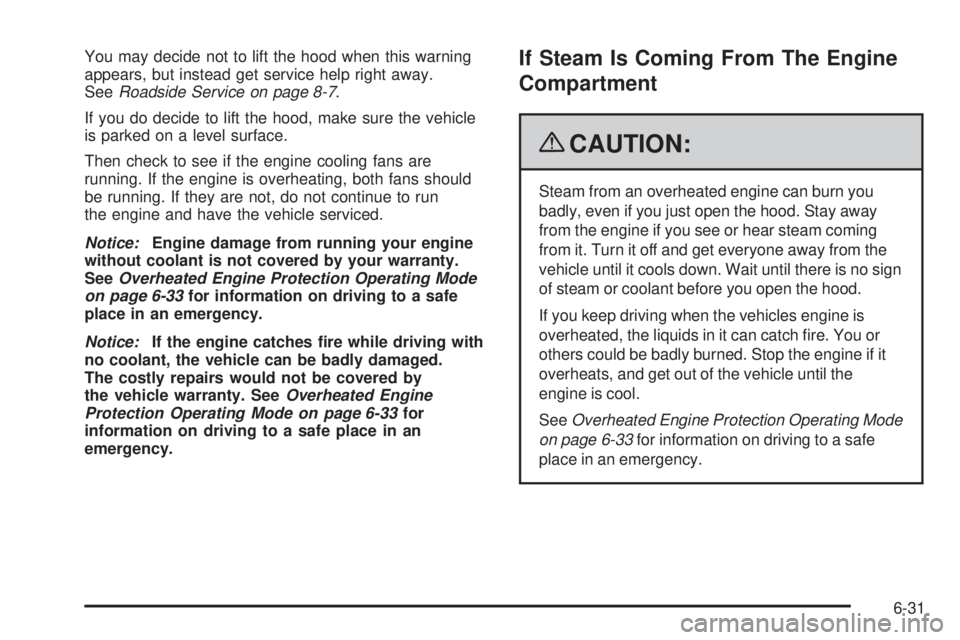 CADILLAC ESCALADE ESV 2009  Owners Manual You may decide not to lift the hood when this warning
appears, but instead get service help right away.
See Roadside Service on page 8-7 .
If you do decide to lift the hood, make sure the vehicle
is p
