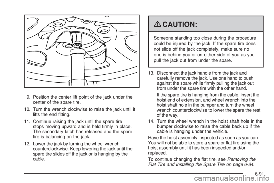 CADILLAC ESCALADE ESV 2009  Owners Manual 9. Position the center lift point of the jack under the
center of the spare tire.
10. Turn the wrench clockwise to raise the jack until it
lifts the end �tting.
11. Continue raising the jack until the