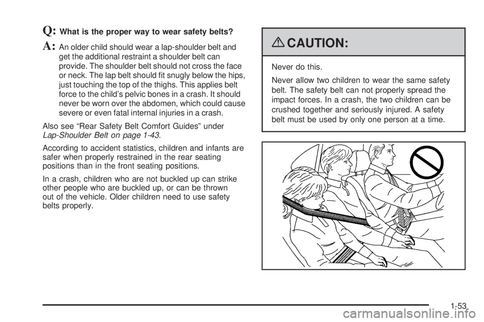 CADILLAC ESCALADE ESV 2009  Owners Manual Q: What is the proper way to wear safety belts?
A: An older child should wear a lap-shoulder belt and
get the additional restraint a shoulder belt can
provide. The shoulder belt should not cross the f