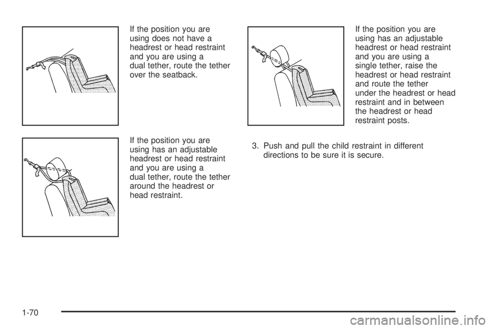 CADILLAC ESCALADE ESV 2009 Owners Manual If the position you are
using does not have a
headrest or head restraint
and you are using a
dual tether, route the tether
over the seatback.
If the position you are
using has an adjustable
headrest o CADILLAC ESCALADE ESV 2009 Owners Manual If the position you are
using does not have a
headrest or head restraint
and you are using a
dual tether, route the tether
over the seatback.
If the position you are
using has an adjustable
headrest o