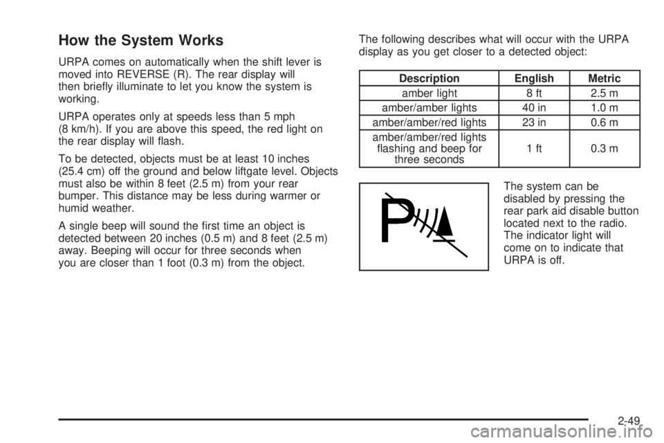 CADILLAC ESCALADE ESV 2008 User Guide How the System Works URPA comes on automatically when the shift lever is
moved into REVERSE (R). The rear display will
then brie�y illuminate to let you know the system is
working.
URPA operates only 