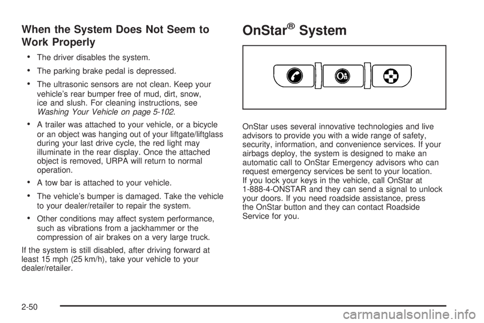CADILLAC ESCALADE ESV 2008 Owners Manual When the System Does Not Seem to
Work Properly The driver disables the system.
The parking brake pedal is depressed.
The ultrasonic sensors are not clean. Keep your
vehicle’s rear bumper free of CADILLAC ESCALADE ESV 2008 Owners Manual When the System Does Not Seem to
Work Properly The driver disables the system.
The parking brake pedal is depressed.
The ultrasonic sensors are not clean. Keep your
vehicle’s rear bumper free of
