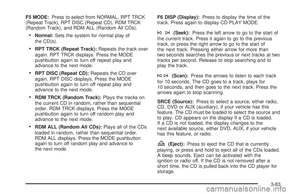 CADILLAC ESCALADE ESV 2008  Owners Manual F5 MODE: Press to select from NORMAL, RPT TRCK
(Repeat Track), RPT DISC (Repeat CD), RDM TRCK
(Random Track), and RDM ALL (Random All CDs).
 Normal: Sets the system for normal play of
the CD(s).
 RPT 