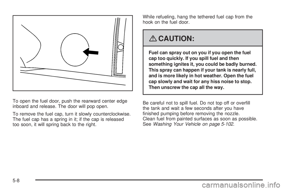 CADILLAC ESCALADE ESV 2008 User Guide To open the fuel door, push the rearward center edge
inboard and release. The door will pop open.
To remove the fuel cap, turn it slowly counterclockwise.
The fuel cap has a spring in it; if the cap i