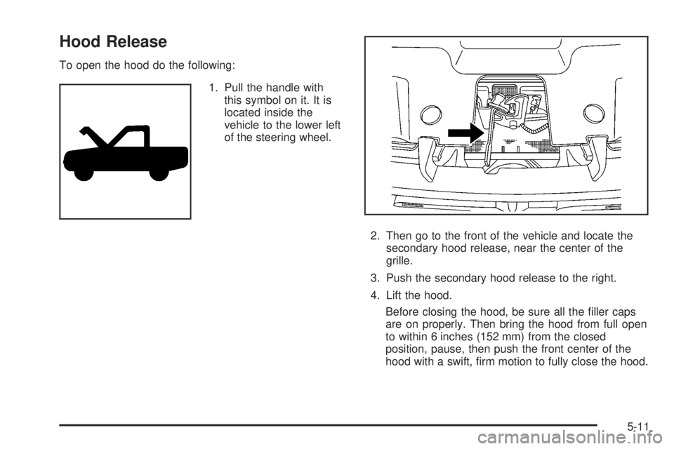 CADILLAC ESCALADE ESV 2008  Owners Manual Hood Release To open the hood do the following:
1. Pull the handle with
this symbol on it. It is
located inside the
vehicle to the lower left
of the steering wheel.
2. Then go to the front of the vehi