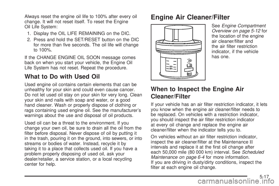 CADILLAC ESCALADE ESV 2008  Owners Manual Always reset the engine oil life to 100% after every oil
change. It will not reset itself. To reset the Engine
Oil Life System:
1. Display the OIL LIFE REMAINING on the DIC.
2. Press and hold the SET/
